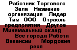 Работник Торгового Зала › Название организации ­ Лидер Тим, ООО › Отрасль предприятия ­ Другое › Минимальный оклад ­ 25 000 - Все города Работа » Вакансии   . Мордовия респ.